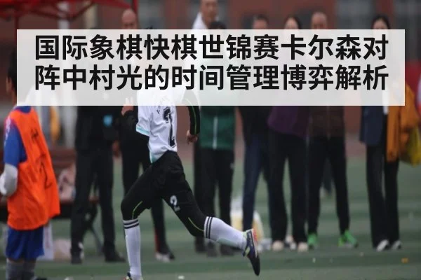 国际象棋快棋世锦赛卡尔森对阵中村光的时间管理博弈解析