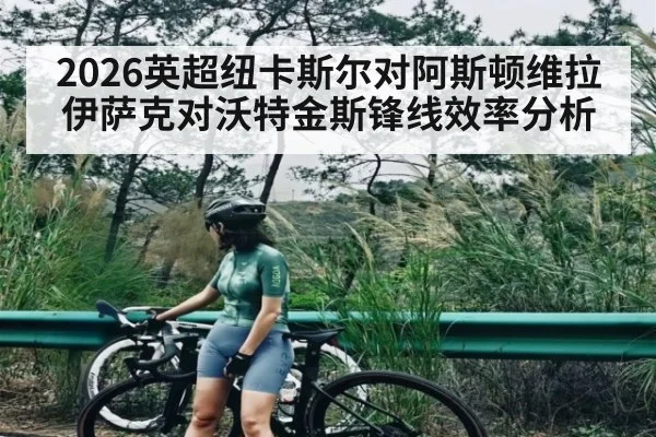 2026英超纽卡斯尔对阿斯顿维拉伊萨克对沃特金斯锋线效率分析