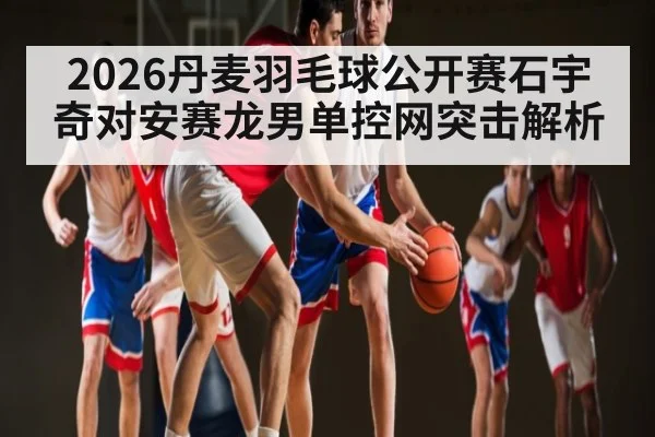 2026丹麦羽毛球公开赛石宇奇对安赛龙男单控网突击解析