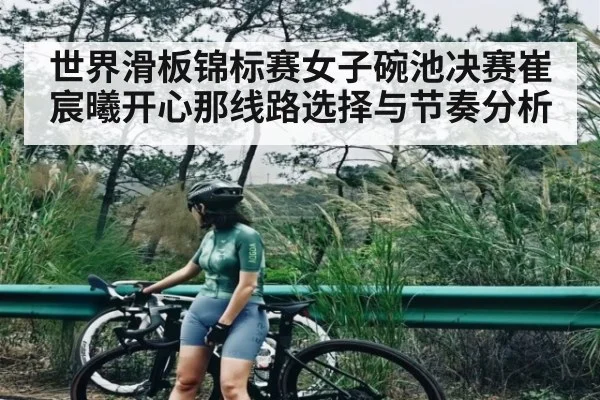世界滑板锦标赛女子碗池决赛崔宸曦开心那线路选择与节奏分析