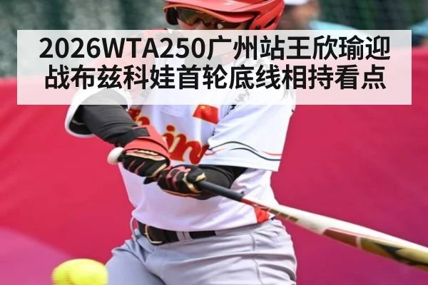 2026WTA250广州站王欣瑜迎战布兹科娃首轮底线相持看点
