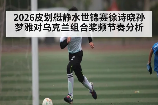 2026皮划艇静水世锦赛徐诗晓孙梦雅对乌克兰组合桨频节奏分析